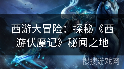 西游大冒险：探秘《西游伏魔记》秘闻之地