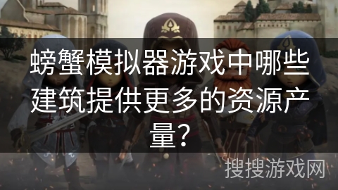 螃蟹模拟器游戏中哪些建筑提供更多的资源产量？