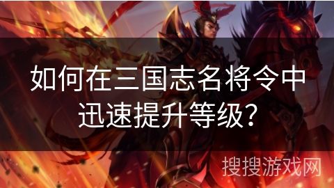 如何在三国志名将令中迅速提升等级？