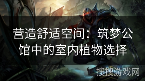 营造舒适空间：筑梦公馆中的室内植物选择