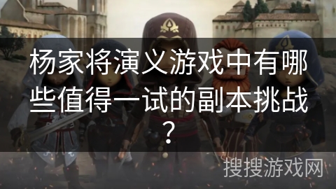 杨家将演义游戏中有哪些值得一试的副本挑战？