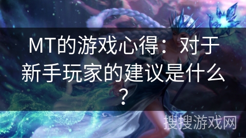 MT的游戏心得：对于新手玩家的建议是什么？