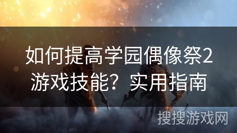 如何提高学园偶像祭2游戏技能？实用指南