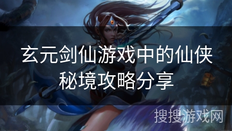 玄元剑仙游戏中的仙侠秘境攻略分享