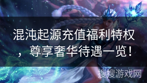 混沌起源充值福利特权，尊享奢华待遇一览！