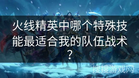 火线精英中哪个特殊技能最适合我的队伍战术？