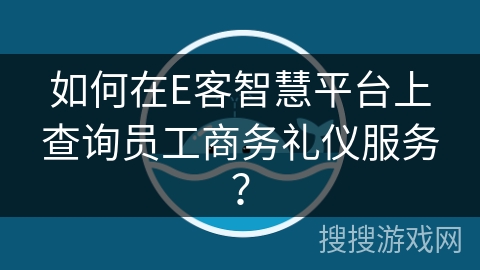 如何在E客智慧平台上查询员工商务礼仪服务？