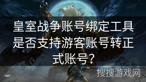 皇室战争账号绑定工具是否支持游客账号转正式账号？