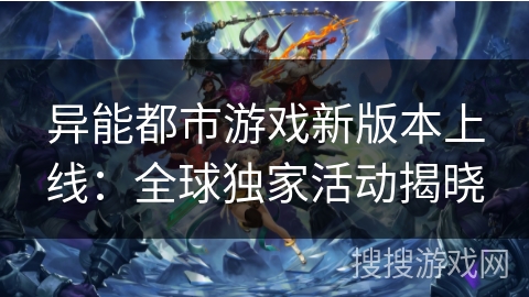 异能都市游戏新版本上线：全球独家活动揭晓