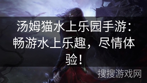 汤姆猫水上乐园手游：畅游水上乐趣，尽情体验！