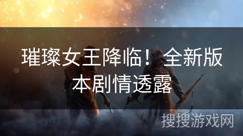 璀璨女王降临！全新版本剧情透露