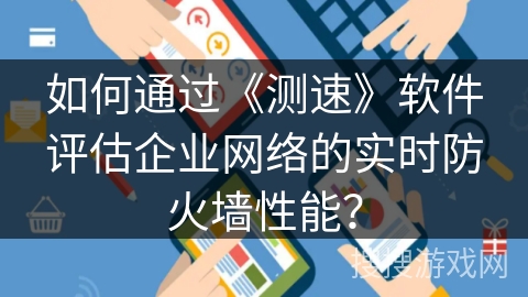 如何通过《测速》软件评估企业网络的实时防火墙性能？
