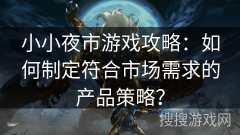 小小夜市游戏攻略：如何制定符合市场需求的产品策略？