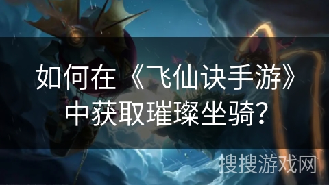 如何在《飞仙诀手游》中获取璀璨坐骑？