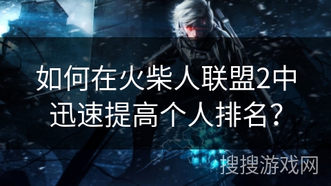 如何在火柴人联盟2中迅速提高个人排名？