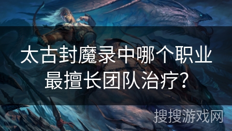 太古封魔录中哪个职业最擅长团队治疗？
