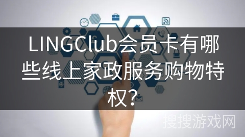 LINGClub会员卡有哪些线上家政服务购物特权? LINGClub会员卡有哪些线上家政服务购物特权?