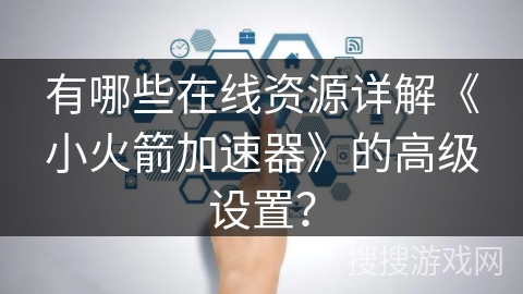 有哪些在线资源详解《小火箭加速器》的高级设置? 有哪些在线资源详解《小火箭加速器》的高级设置?