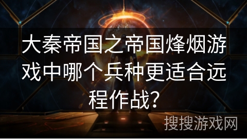 大秦帝国之帝国烽烟游戏中哪个兵种更适合远程作战? 大秦帝国之帝国烽烟游戏中哪个兵种更适合远程作战?