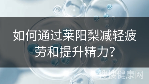 如何通过莱阳梨减轻疲劳和提升精力？