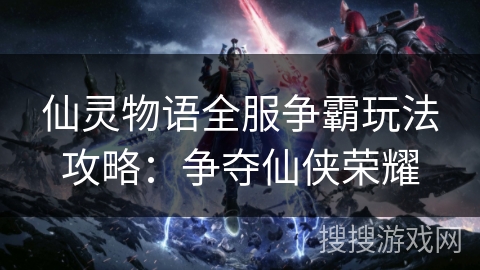 仙灵物语全服争霸玩法攻略：争夺仙侠荣耀