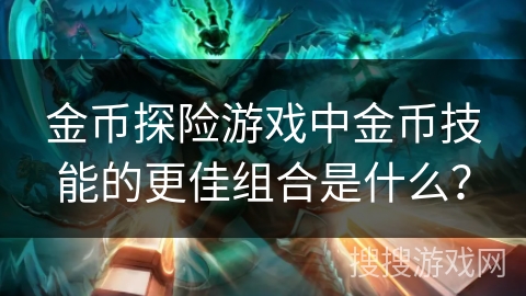 金币探险游戏中金币技能的更佳组合是什么? 金币探险游戏中金币技能的更佳组合是什么?