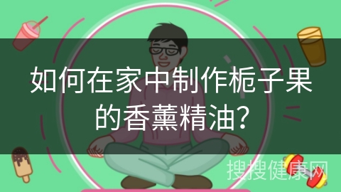 如何在家中制作栀子果的香薰精油？