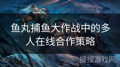 鱼丸捕鱼大作战中的多人在线合作策略 鱼丸捕鱼大作战中的多人在线合作策略