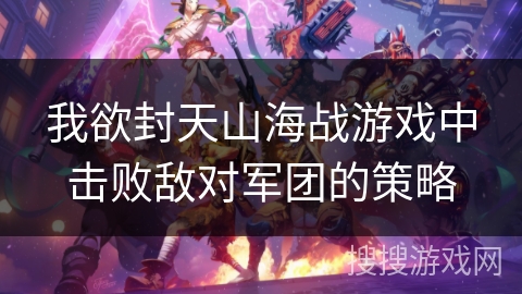 我欲封天山海战游戏中击败敌对军团的策略 我欲封天山海战游戏中击败敌对军团的策略