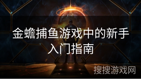 金蟾捕鱼游戏中的新手入门指南 金蟾捕鱼游戏中的新手入门指南