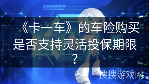 《卡一车》的车险购买是否支持灵活投保期限? 《卡一车》的车险购买是否支持灵活投保期限?