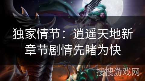 独家情节:逍遥天地新章节剧情先睹为快 独家情节:逍遥天地新章节剧情先睹为快