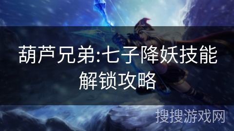 葫芦兄弟:七子降妖技能解锁攻略 葫芦兄弟:七子降妖技能解锁攻略