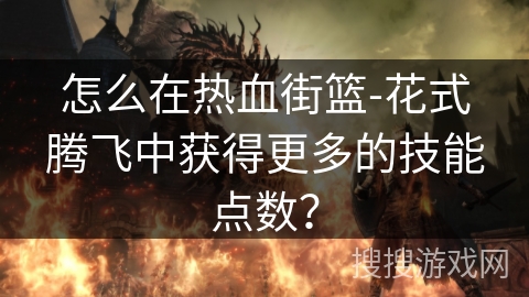 怎么在热血街篮-花式腾飞中获得更多的技能点数? 怎么在热血街篮-花式腾飞中获得更多的技能点数?
