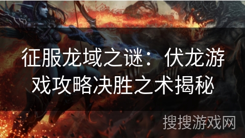 征服龙域之谜：伏龙游戏攻略决胜之术揭秘
