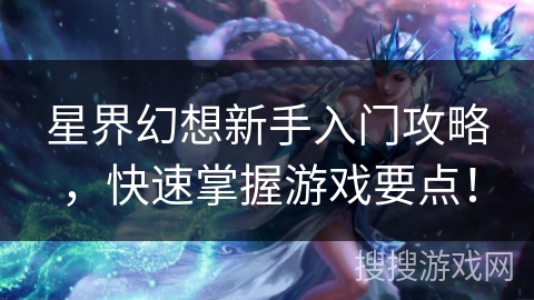 星界幻想新手入门攻略，快速掌握游戏要点！