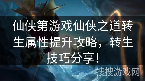 仙侠第游戏仙侠之道转生属性提升攻略，转生技巧分享！