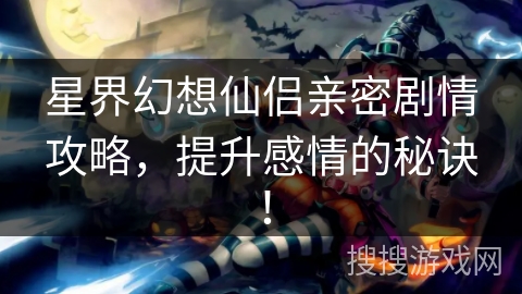 星界幻想仙侣亲密剧情攻略，提升感情的秘诀！