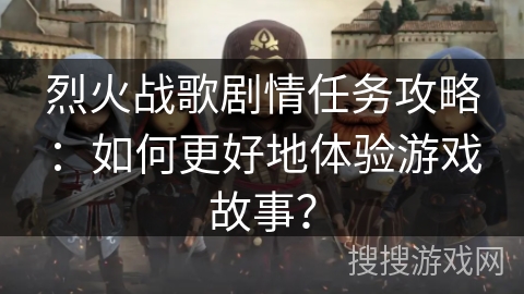 烈火战歌剧情任务攻略：如何更好地体验游戏故事？