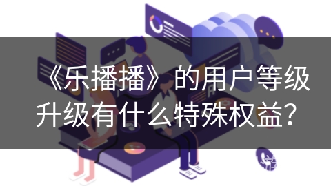 《乐播播》的用户等级升级有什么特殊权益？