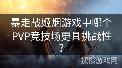 暴走战姬烟游戏中哪个PVP竞技场更具挑战性？