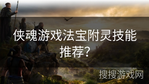 侠魂游戏法宝附灵技能推荐？