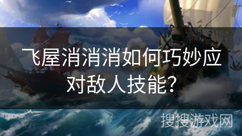 飞屋消消消如何巧妙应对敌人技能？
