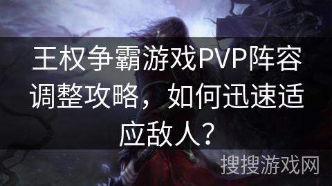 王权争霸游戏PVP阵容调整攻略，如何迅速适应敌人？