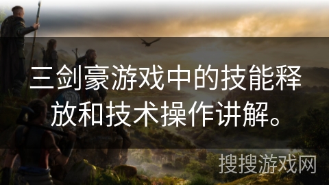 三剑豪游戏中的技能释放和技术操作讲解。