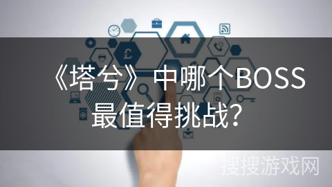 《塔兮》中哪个BOSS最值得挑战？