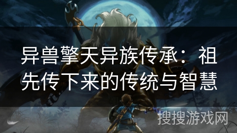 异兽擎天异族传承：祖先传下来的传统与智慧