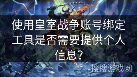 使用皇室战争账号绑定工具是否需要提供个人信息？