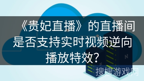 《贵妃直播》的直播间是否支持实时视频逆向播放特效？