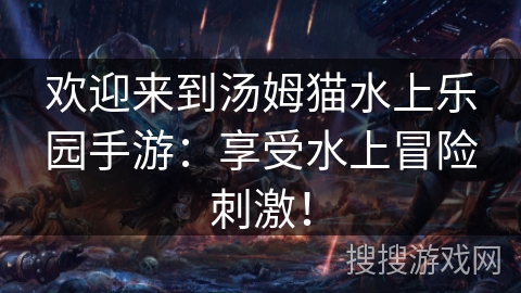 欢迎来到汤姆猫水上乐园手游：享受水上冒险刺激！